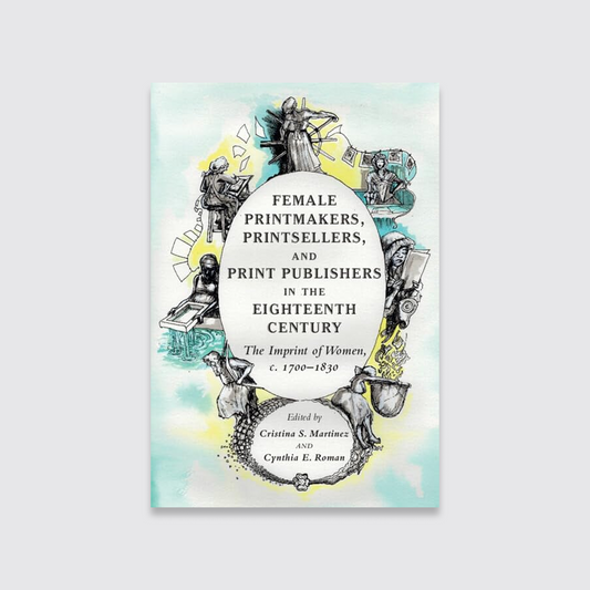 Female Printmakers, Printsellers, and Print Publishers in the Eighteenth Century: The Imprint of Women, c. 1700–1830